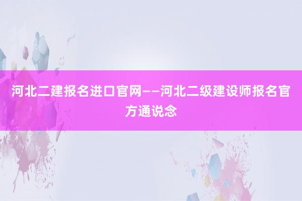 河北二建报名进口官网——河北二级建设师报名官方通说念