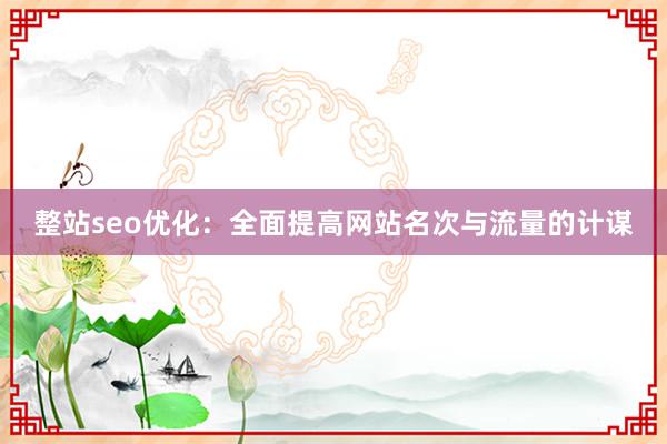 整站seo优化：全面提高网站名次与流量的计谋
