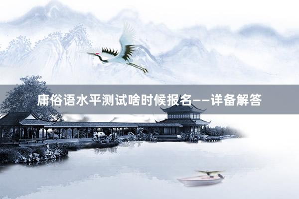 庸俗语水平测试啥时候报名——详备解答