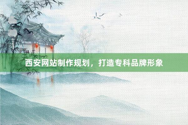 西安网站制作规划，打造专科品牌形象