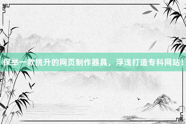 保举一款挑升的网页制作器具，浮浅打造专科网站！