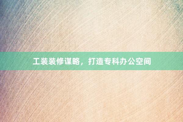 工装装修谋略，打造专科办公空间