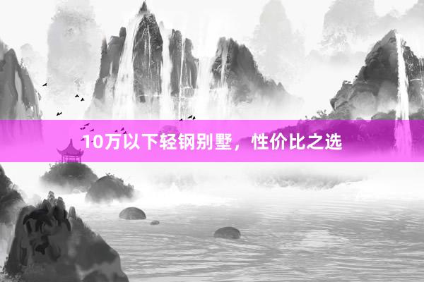 10万以下轻钢别墅，性价比之选
