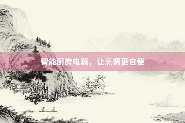 智能厨房电器，让烹调更自便