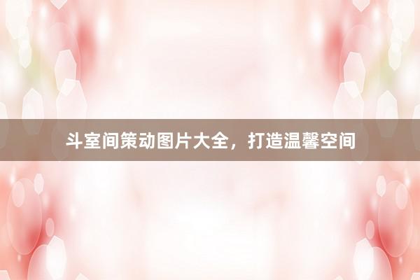 斗室间策动图片大全，打造温馨空间