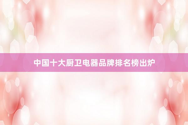 中国十大厨卫电器品牌排名榜出炉