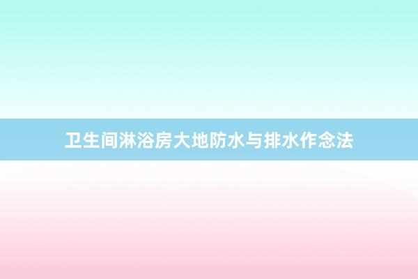 卫生间淋浴房大地防水与排水作念法