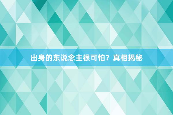 出身的东说念主很可怕？真相揭秘