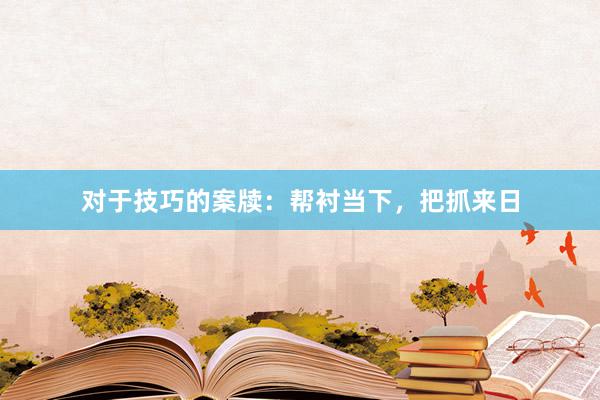 对于技巧的案牍：帮衬当下，把抓来日