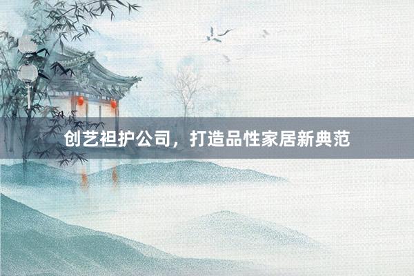 创艺袒护公司，打造品性家居新典范