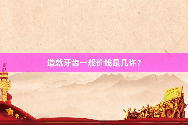 造就牙齿一般价钱是几许？