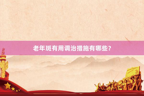 老年斑有用调治措施有哪些？