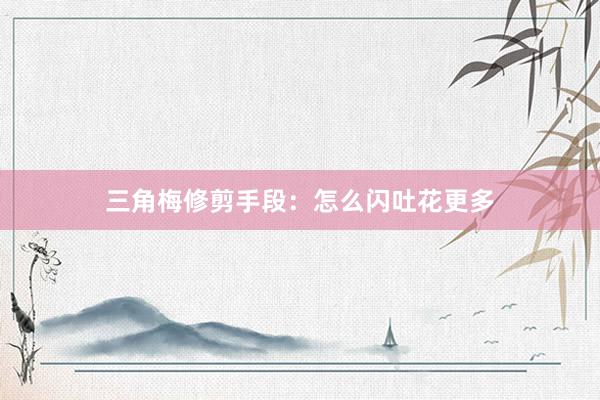 三角梅修剪手段：怎么闪吐花更多