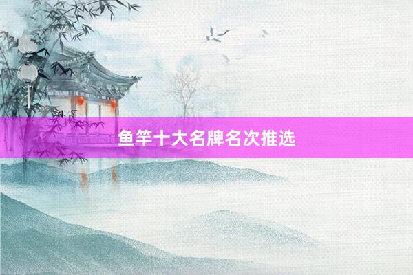 鱼竿十大名牌名次推选