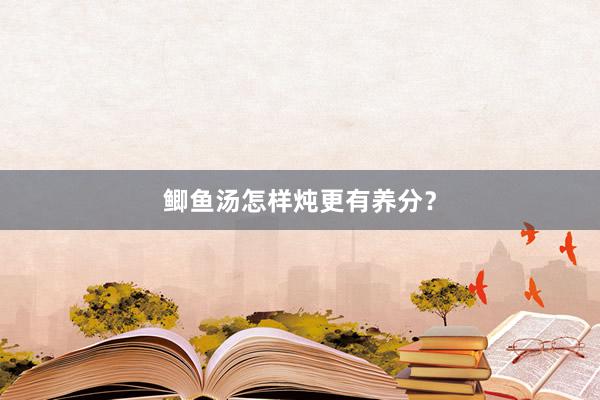 鲫鱼汤怎样炖更有养分？