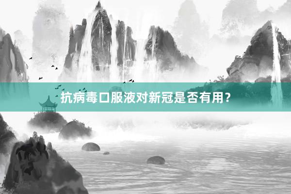 抗病毒口服液对新冠是否有用？