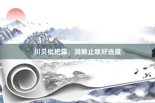 川贝枇杷露，润肺止咳好选拔