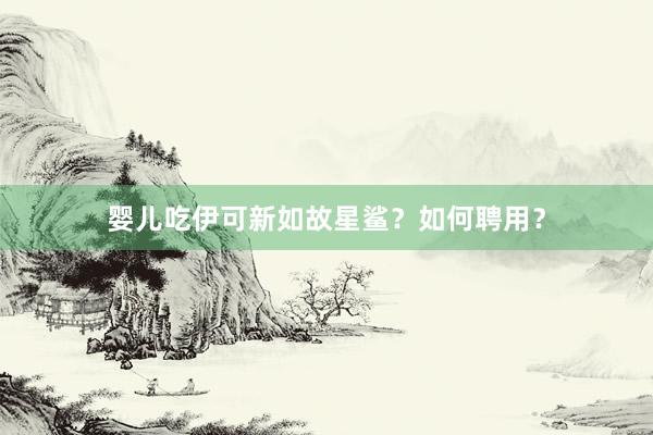 婴儿吃伊可新如故星鲨？如何聘用？