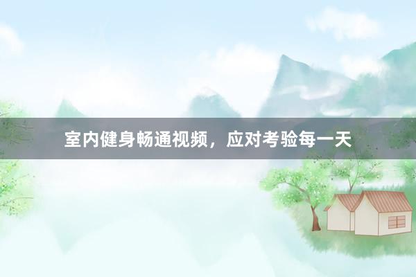 室内健身畅通视频，应对考验每一天